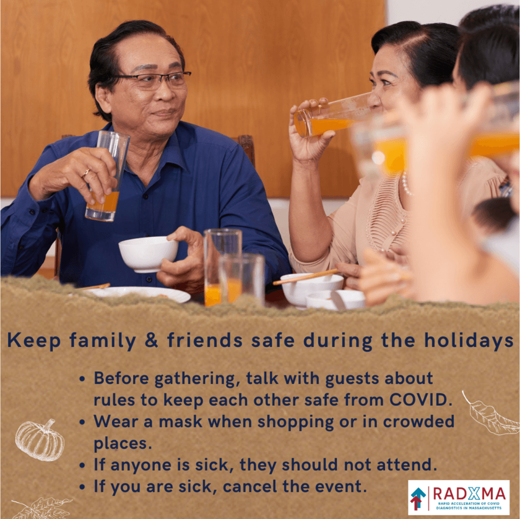 Keep family & friends safe during the holidays. Before gathering, talk with guests about rules to keep each other safe from COVID. Wear a mask when shopping or in crowded places. If anyone is sick, they should not attend. If you are sick, cancel the event.