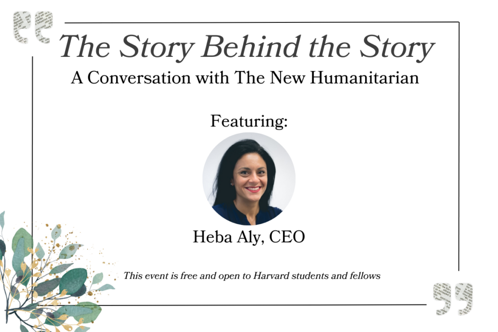 Circular headshot of Heba Aly wearing a black shirt is positioned in the middle of a white background with the words: "The Story Behind the Story a conversation with The New Humanitarian, featuring: Heba Aly, CEO, This event is free and open to Harvard students and fellows"