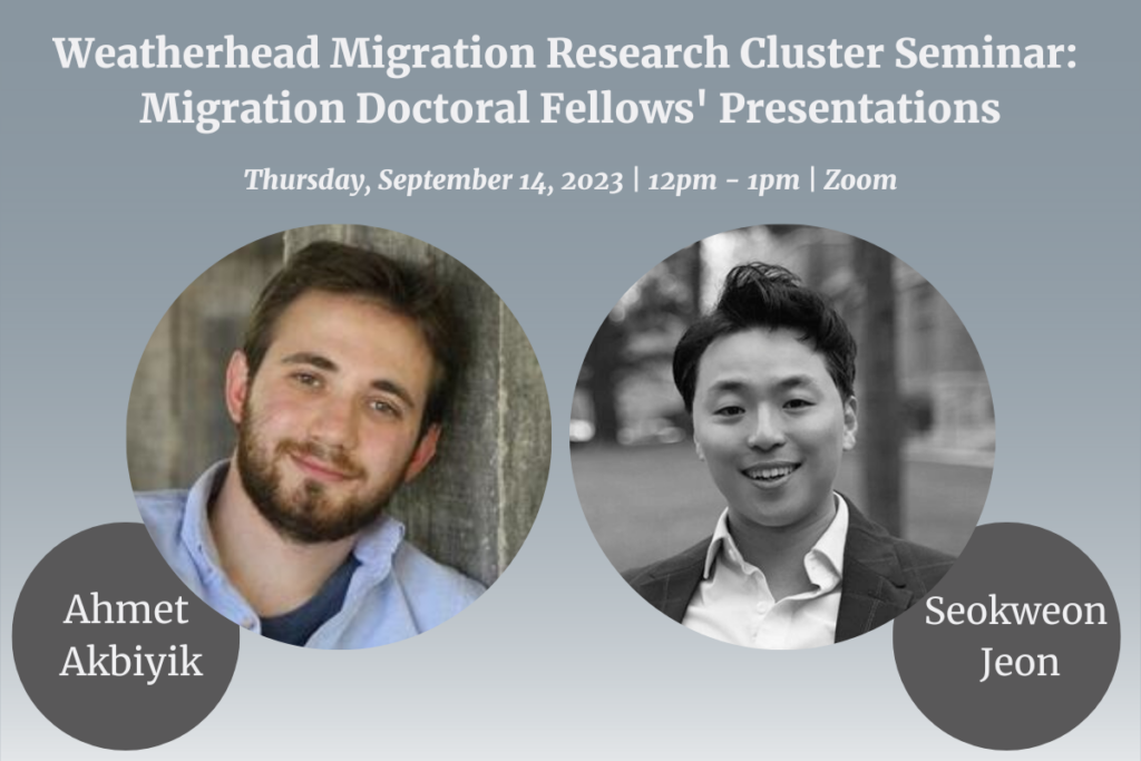 Flier with the text: Weatherhead Migration Research Cluster Seminar: Migration Doctoral Fellows' Presentations. Thursday, September 14, 2023, 12pm - 1pm, Zoom. Photos of Ahmet Akbiyik and Seokweon Jeon.