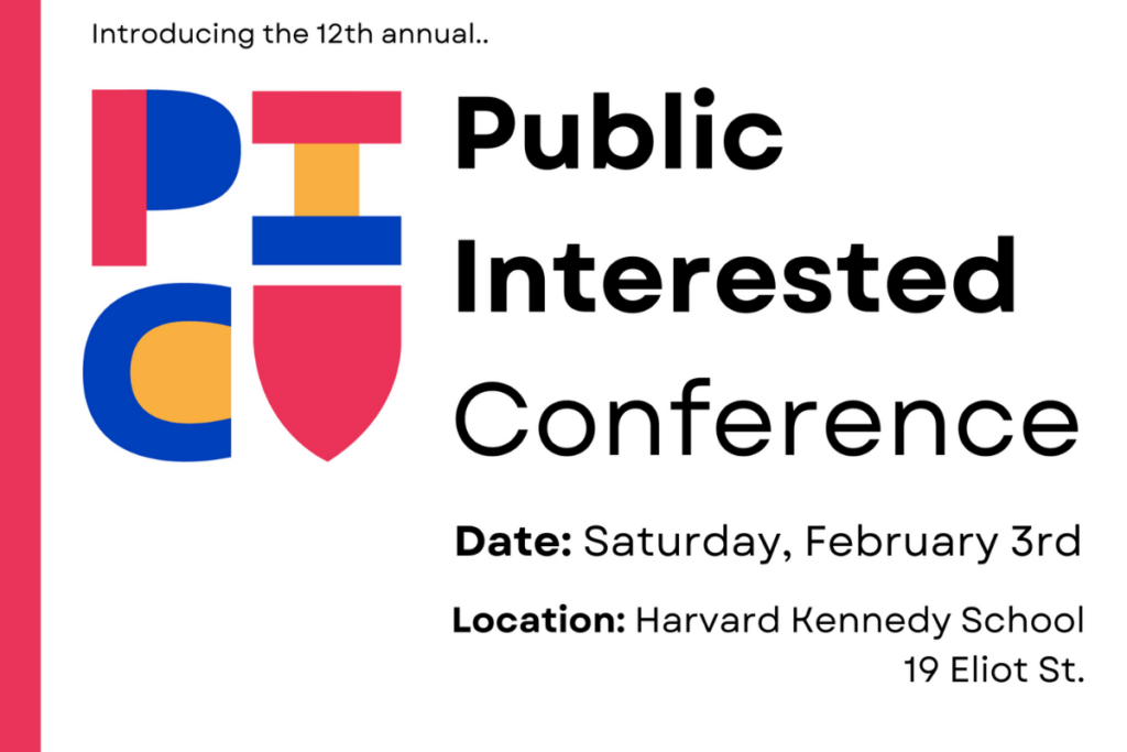 Introducing the 12th annual Public Interested Conference. Date: Saturday, February 3rd. Location: Harvard Kennedy School, 19 Eliot St.