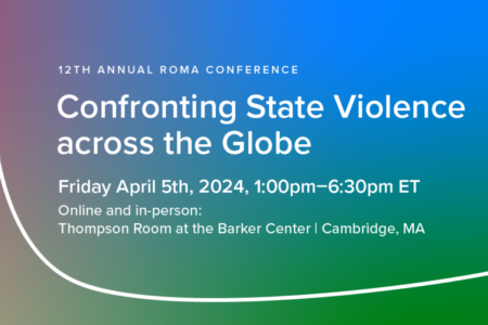 12th Annual Roma Conference: Confronting State Violence across the Globe. Friday April 5th, 2024, 1:00pm-6:30pm ET Online and in-person: Thompson Room at the Barker Center | Cambridge, MA.