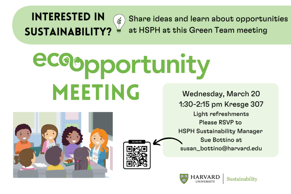 Event flyer Interested in Sustainability? Share ideas and learn about opportunities at HSPH at this Green Team meeting Green text reading: Ecoopportunity meeting cartoon of happy people around a table in a classroom QR Code Event details in light green box Harvard University Sustainability logo