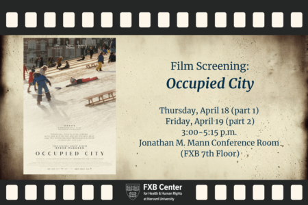 Background: film reel graphic. Film Screening: Occupied City. Thursday, April 18 (part 1) and Friday, April 19 (part 2) | 3:00-5:15 p.m. Jonathan M. Mann Conference Room (FXB 7th Floor). FXB Center logo.