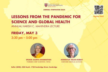 Lessons from the Pandemic for Science and Global Health – Annual Harish C. Mahindra Lecture, FRIDAY, MAY 3, 3:30 pm – 5:00 pm, Speaker: Soumya Swaminathan Former Chief Scientist, WHO. Moderator: Megan Murray Harvard Medical School. Address: Belfer (S020), CGIS South, 1730 Cambridge Street, Cambridge