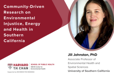 HSPH-NIEHS Center for Environmental Health Seminar: Community-Driven Research on Environmental Injustice, Energy and Health in Southern California with Jill Johnston, PhD, Associate Professor of Environmental Health and Spatial Sciences, University of Southern California